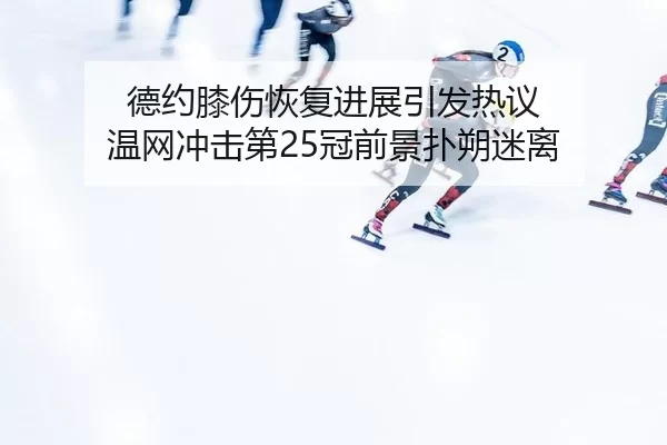 德约膝伤恢复进展引发热议 温网冲击第25冠前景扑朔迷离