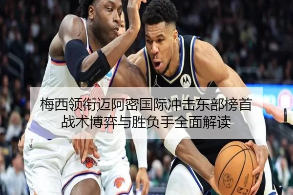 梅西领衔迈阿密国际冲击东部榜首 战术博弈与胜负手全面解读
