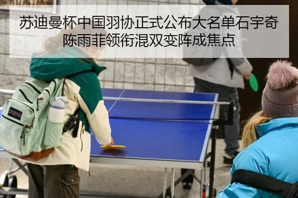 苏迪曼杯中国羽协正式公布大名单石宇奇陈雨菲领衔混双变阵成焦点