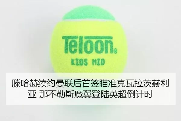滕哈赫续约曼联后首签瞄准克瓦拉茨赫利亚 那不勒斯魔翼登陆英超倒计时