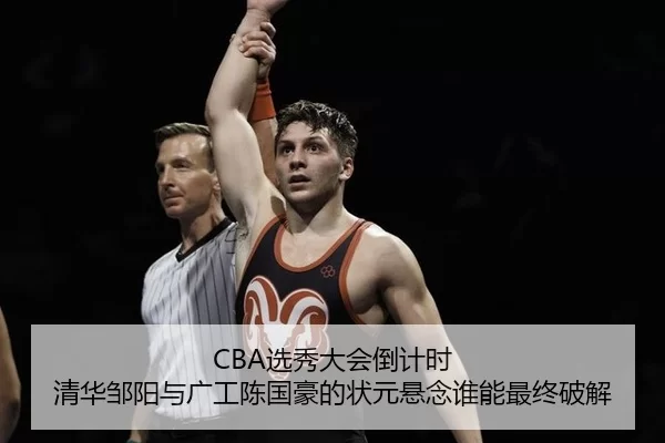 CBA选秀大会倒计时 清华邹阳与广工陈国豪的状元悬念谁能最终破解